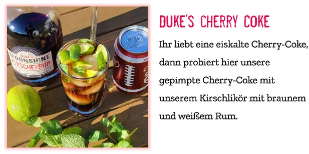 Duke‘s cherry Coke Ihr liebt eine eiskalte Cherry-Coke, dann probiert hier unsere gepimpte Cherry-Coke mit unserem Kirschlikör mit braunem und weißem Rum.